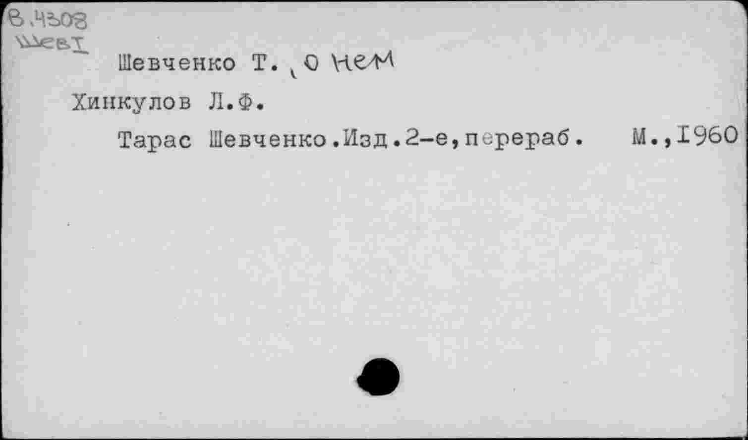 ﻿влъоз
Шевченко Т. ^0 НС'И
Хинкулов Л.Ф.
Тарас Шевченко.Изд.2-е,перераб.	М.,1960